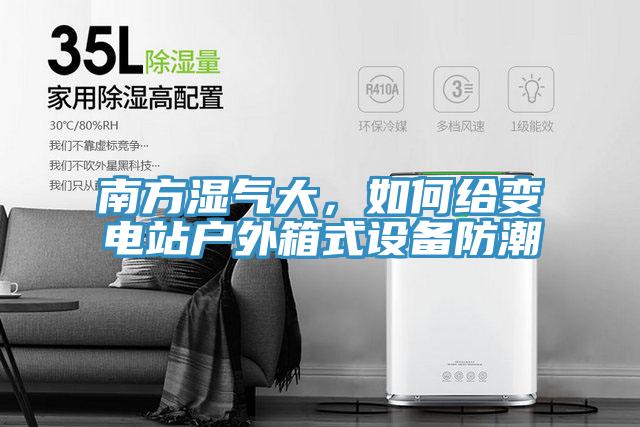 南方湿气大，如何给变电站户外箱式设备防潮
