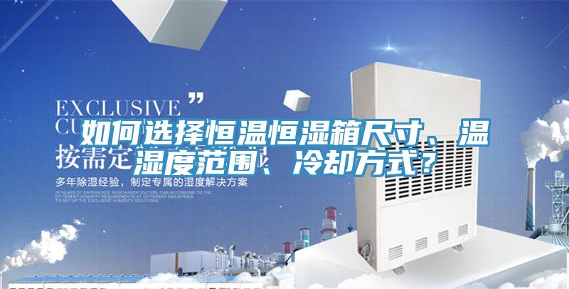 如何选择恒温恒湿箱尺寸、温湿度范围、冷却方式？
