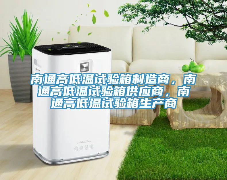 南通高低温试验箱制造商，南通高低温试验箱供应商，南通高低温试验箱生产商