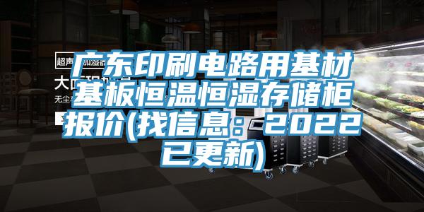 广东印刷电路用基材基板恒温恒湿存储柜报价(找信息：2022已更新)