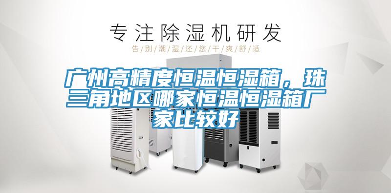 广州高精度恒温恒湿箱，珠三角地区哪家恒温恒湿箱厂家比较好