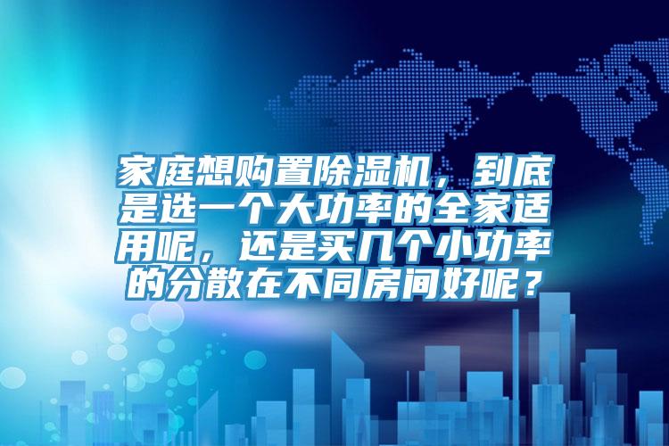 家庭想购置抖音成人版下载，到底是选一个大功率的全家适用呢，还是买几个小功率的分散在不同房间好呢？