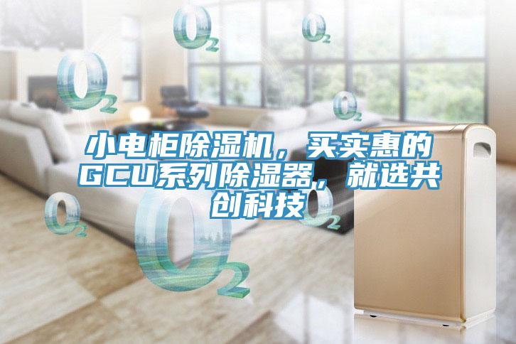 小电柜抖音成人版下载，买实惠的GCU系列除湿器，就选共创科技