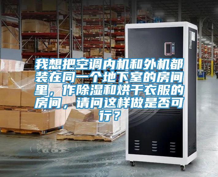 我想把空调内机和外机都装在同一个地下室的房间里，作除湿和烘干衣服的房间，请问这样做是否可行？