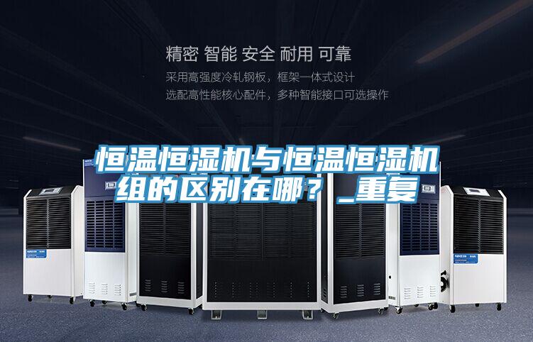 恒温恒湿机与恒温恒湿机组的区别在哪？_重复