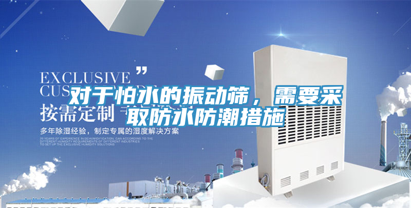 对于怕水的振动筛，需要采取防水防潮措施