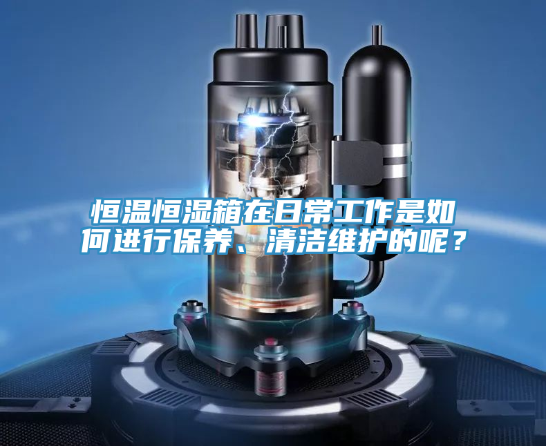 恒温恒湿箱在日常工作是如何进行保养、清洁维护的呢？