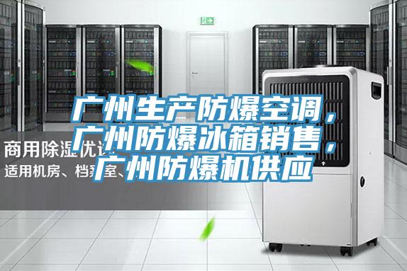 广州生产防爆空调，广州防爆冰箱销售，广州防爆机供应