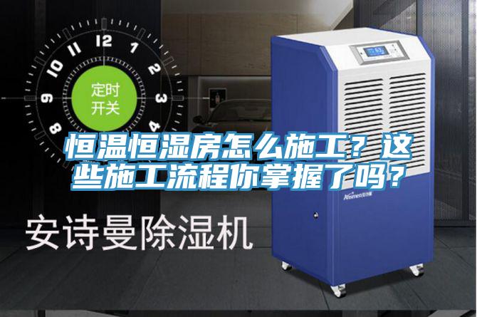 恒温恒湿房怎么施工？这些施工流程你掌握了吗？