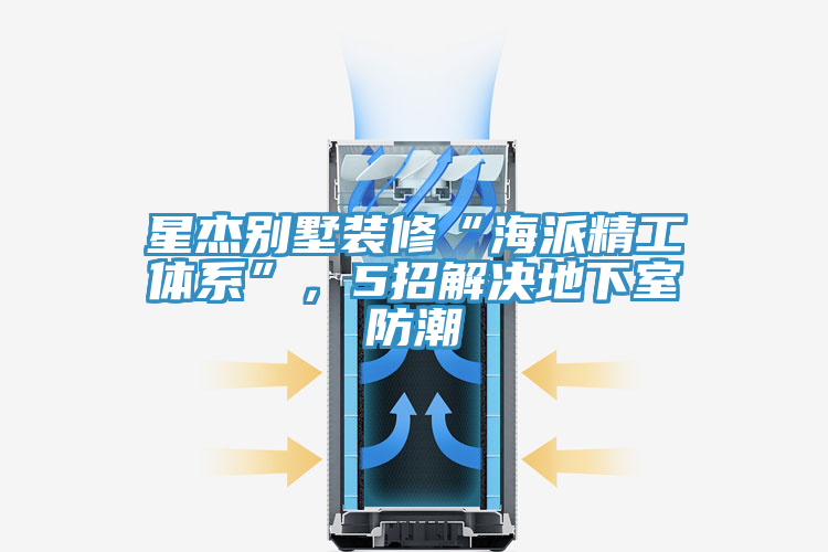 星杰别墅装修“海派精工体系”，5招解决地下室防潮