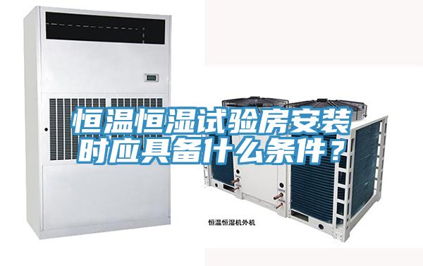 恒温恒湿试验房安装时应具备什么条件？