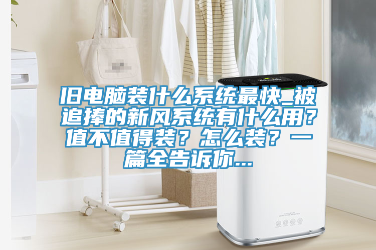 旧电脑装什么系统最快_被追捧的新风系统有什么用？值不值得装？怎么装？一篇全告诉你...