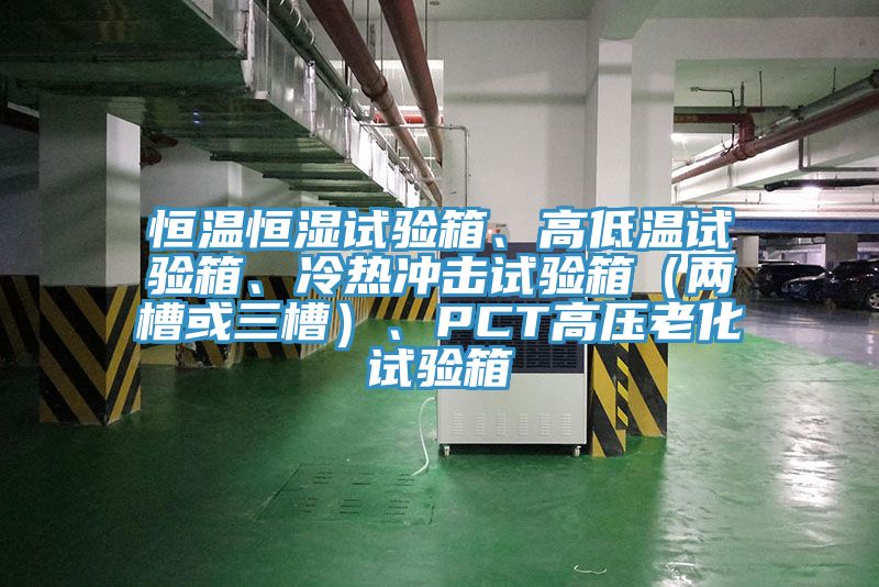 恒温恒湿试验箱、高低温试验箱、冷热冲击试验箱（两槽或三槽）、PCT高压老化试验箱