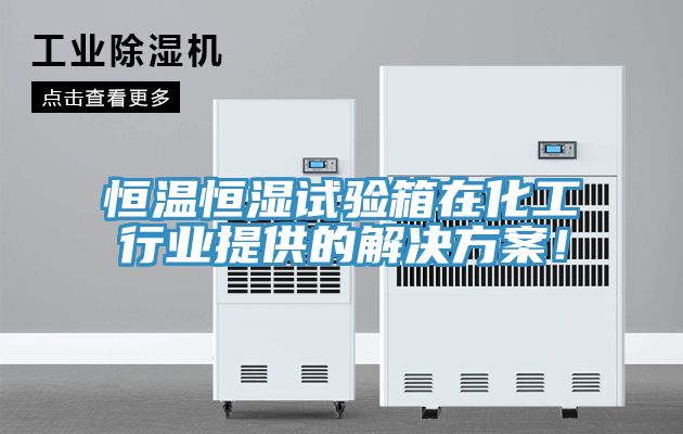 恒温恒湿试验箱在化工行业提供的解决方案！