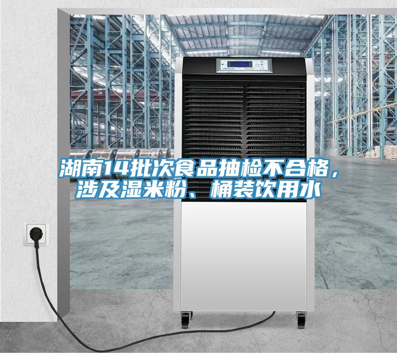 湖南14批次食品抽检不合格，涉及湿米粉、桶装饮用水