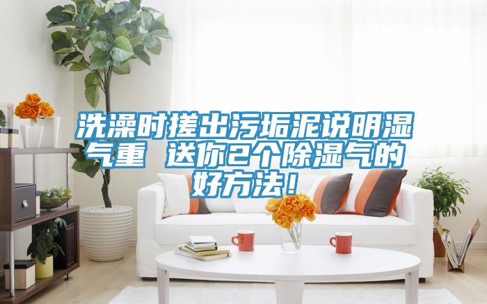 洗澡时搓出污垢泥说明湿气重 送你2个除湿气的好方法！
