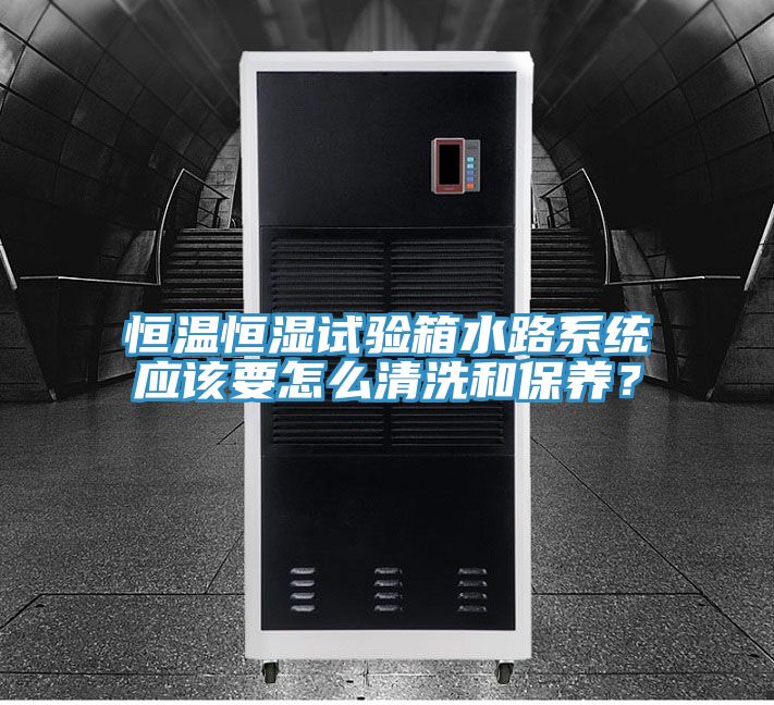恒温恒湿试验箱水路系统应该要怎么清洗和保养？