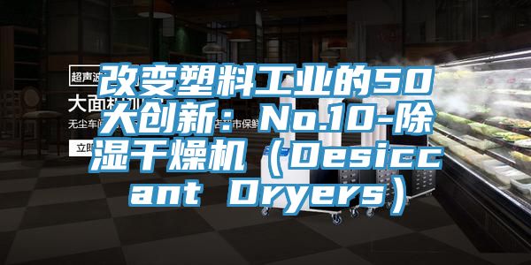 改变塑料工业的50大创新：No.10-除湿干燥机（Desiccant Dryers）