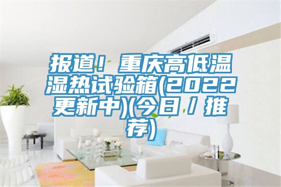 报道！重庆高低温湿热试验箱(2022更新中)(今日／推荐)
