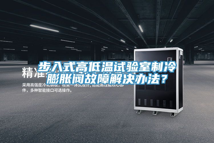 步入式高低温试验室制冷膨胀阀故障解决办法？