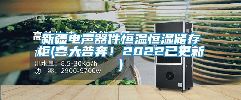 新疆电声器件恒温恒湿储存柜(喜大普奔！2022已更新)