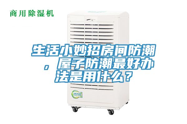 生活小妙招房间防潮 ，屋子防潮最好办法是用什么？