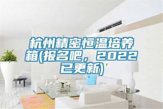杭州精密恒温培养箱(报名吧，2022已更新)