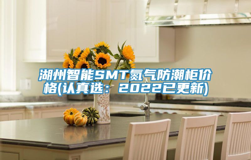 湖州智能SMT氮气防潮柜价格(认真选：2022已更新)