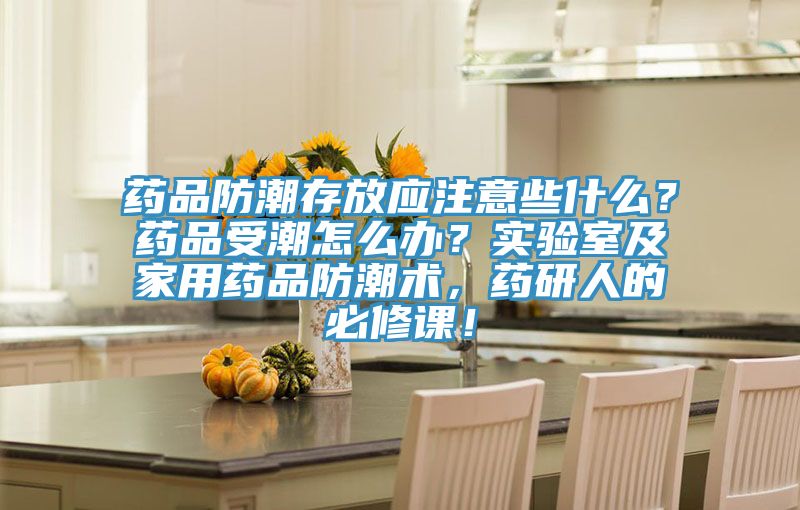 药品防潮存放应注意些什么？药品受潮怎么办？实验室及家用药品防潮术，药研人的必修课！