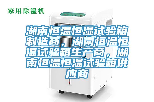 湖南恒温恒湿试验箱制造商，湖南恒温恒湿试验箱生产商，湖南恒温恒湿试验箱供应商