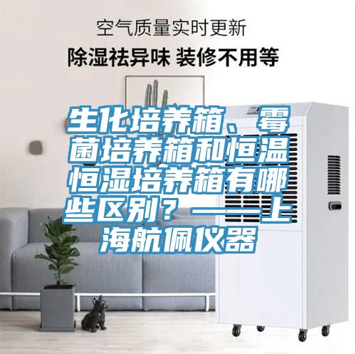 生化培养箱、霉菌培养箱和恒温恒湿培养箱有哪些区别？——上海航佩仪器