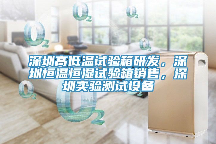 深圳高低温试验箱研发，深圳恒温恒湿试验箱销售，深圳实验测试设备