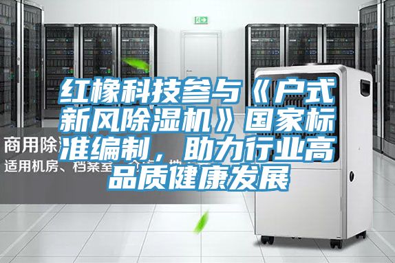 红橡科技参与《户式新风抖音成人版下载》国家标准编制，助力行业高品质健康发展